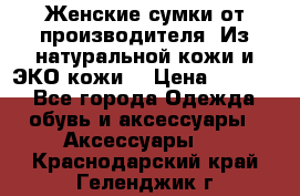 Женские сумки от производителя. Из натуральной кожи и ЭКО кожи. › Цена ­ 1 000 - Все города Одежда, обувь и аксессуары » Аксессуары   . Краснодарский край,Геленджик г.